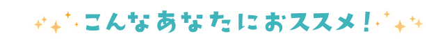こんなあなたにオススメ!