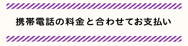 携帯電話の料金と合わせてお支払い
